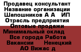 Продавец-консультант › Название организации ­ Шапошников А.А., ИП › Отрасль предприятия ­ Оптовые продажи › Минимальный оклад ­ 1 - Все города Работа » Вакансии   . Ненецкий АО,Вижас д.